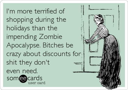 I'm more terrified of
shopping during the
holidays than the
impending Zombie
Apocalypse. Bitches be
crazy about discounts for
shit they don't
even need.