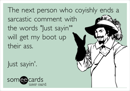 The next person who coyishly ends a
sarcastic comment with
the words "Just sayin'"
will get my boot up
their ass.
Just sayin'.