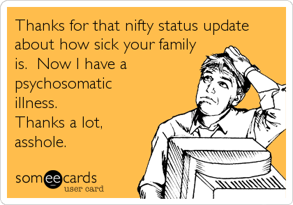 Thanks for that nifty status update
about how sick your family
is. Now I have a
psychosomatic
illness.
Thanks a lot,
asshole.