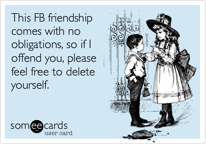 This FB friendship
comes with no
obligations, so if I
offend you, please
feel free to delete
yourself.