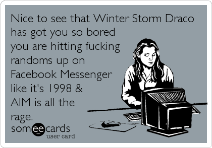 Nice to see that Winter Storm Draco
has got you so bored
you are hitting fucking
randoms up on
Facebook Messenger
like it's 1998 &
AIM is all the
rage.