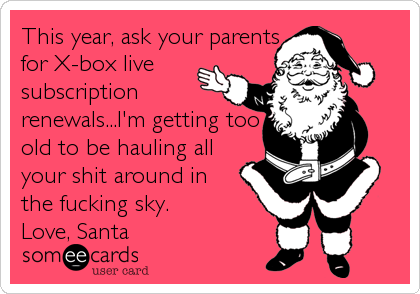 This year, ask your parents
for X-box live
subscription
renewals...I'm getting too
old to be hauling all
your shit around in
the fucking sky.
Love, Santa