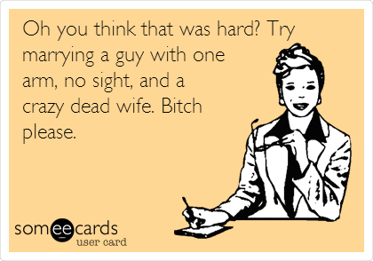 Oh you think that was hard? Try
marrying a guy with one
arm, no sight, and a
crazy dead wife. Bitch
please.