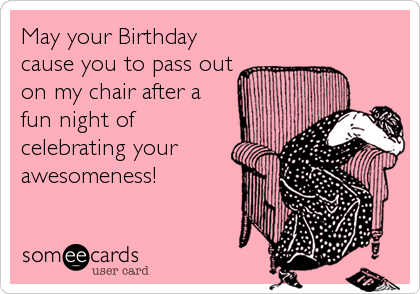 May your Birthday
cause you to pass out
on my chair after a
fun night of
celebrating your
awesomeness!