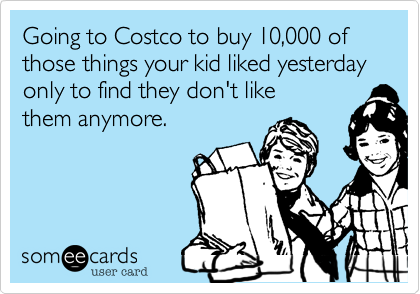 Going to Costco to buy 10%2C000 of those things your kid liked yesterday only to find they don't like
them anymore.