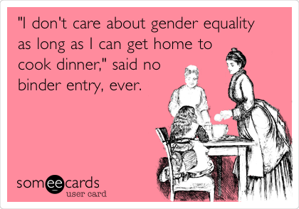 "I don't care about gender equality
as long as I can get home to
cook dinner," said no
binder entry, ever.