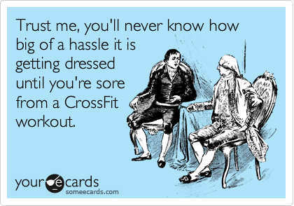 Trust me, you'll never know how big of a hassle it is
getting dressed
until you're sore
from a CrossFit
workout.