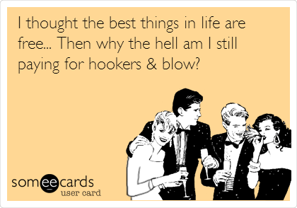 I thought the best things in life are
free... Then why the hell am I still
paying for hookers & blow?
