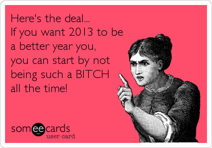 Here's the deal...
If you want 2013 to be
a better year you,
you can start by not
being such a BITCH
all the time!