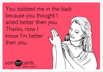 You stabbed me in the back because you thought I
acted better then you.
Thanks, now I'm
certain I'm better
then you.