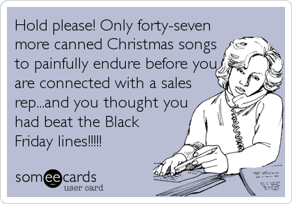 Hold please! Only forty-seven
more canned Christmas songs
to painfully endure before you
are connected with a sales
rep...and you thought you
had beat the Black
Friday lines!!!!!