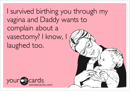 I survived birthing you through my vagina and Daddy wants to complain about a
vasectomy? I know, I
laughed until I cried
too.