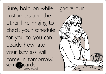 Sure, hold on while I ignore our
customers and the
other line ringing to
check your schedule
for you so you can
decide how late
your lazy ass will
come in tomorrow!