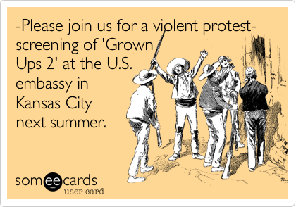 -Please join us for a violent protest- screening of 'Grown
Ups 2' at the U.S.
embassy in
Kansas City
next summer.