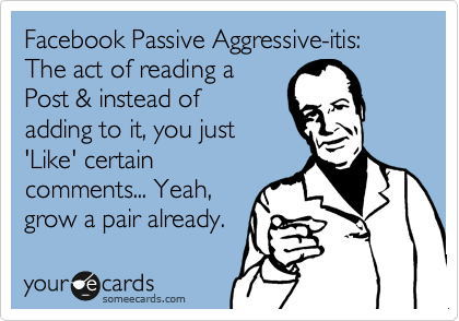 Facebook Passive Aggressive-itis: The act of reading a
Post & instead of
adding to it, you just
'Like' certain
comments... Yeah,
grow a pair already.