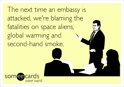 The next time an embassy is
attacked, we're blaming the
fatalities on space aliens,
global warming and
second-hand smoke.