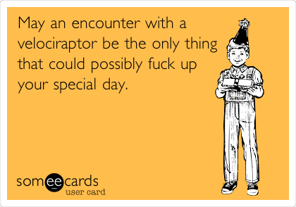 May an encounter with a
velociraptor be the only thing
that could possibly fuck up
your special day.
