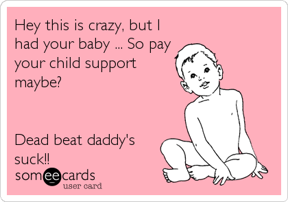 Hey this is crazy, but I
had your baby ... So pay
your child support
maybe?
Dead beat daddy's
suck!!