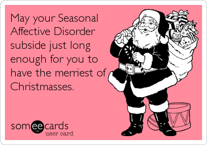 May your Seasonal
Affective Disorder
subside just long
enough for you to
have the merriest of
Christmasses.