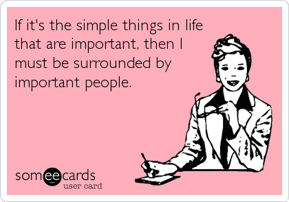 If it's the simple things in life
that are important, then I
must be surrounded by
important people.