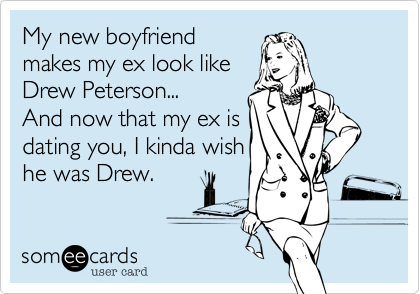My new boyfriend
makes my ex look like
Drew Peterson...
And now that my ex is
dating you%2C I kinda wish
he was Drew.