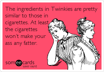 The ingredients in Twinkies are pretty
similar to those in
cigarettes. At least
the cigarettes
won’t make your
ass any fatter.