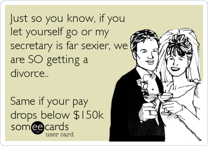 Just so you know, if you
let yourself go or my
secretary is far sexier, we
are SO getting a
divorce..
Same if your pay
drops below $150k