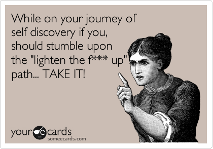 While on your journey of
self discovery if you,
should stumble upon
the "lighten the f*** up
path... TAKE IT!