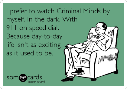 I prefer to watch Criminal Minds by
myself. In the dark. With
911 on speed dial.
Because day-to-day
life isn't as exciting
as it used to be.