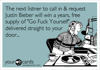 The next listner to call in & request Justin Bieber will get a free case of
"Go Fuck Yourself"
delivered straight to your
door...