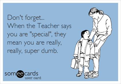 Don't forget...
When the Teacher says
you are "special", they
mean you are really,
really, super dumb.