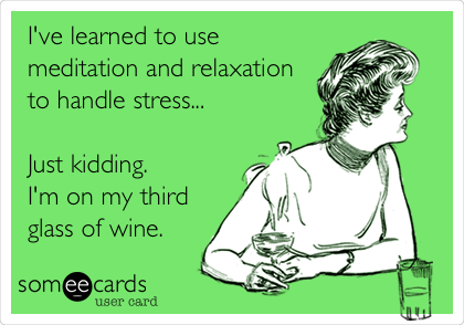 I've learned to use
meditation and relaxation
to handle stress...
Just kidding.
I'm on my third
glass of wine.