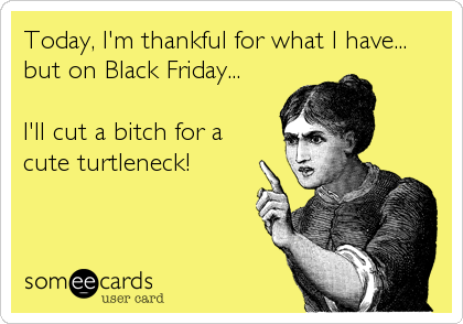 Today, I'm thankful for what I have...
but on Black Friday...
I'll cut a bitch for a
cute turtleneck!