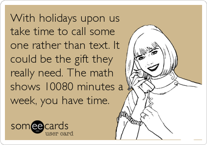 With holidays upon us
take time to call some
one rather than text. It
could be the gift they
really need. The math
shows 10080 minutes a
week, you have time.