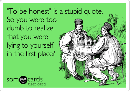 "To be honest" is a stupid quote.
So you were too
dumb to realize
that you were
lying to yourself
in the first place?
