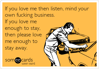 If you love me then listen, mind your
own fucking business.
If you love me
enough to stay,
then please love
me enough to
stay away.