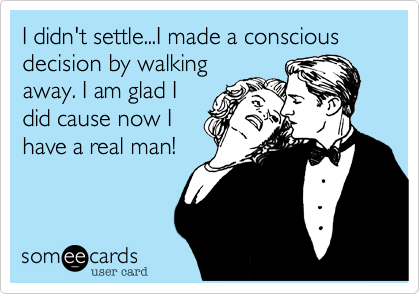 I didn't settle...I made a conscious decision by walking
away. I am glad I
did cause now I
have a real man!