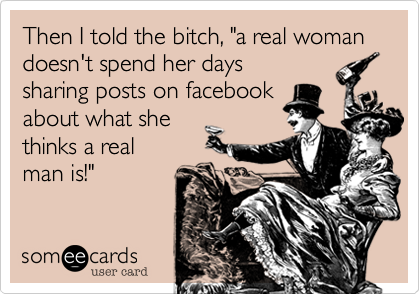 Then I told the bitch%2C "a real woman doesn't spend her days
sharing posts on facebook
about what she
thinks a real
man is!"