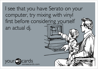 I see that you have Serato on your computer, try mixing with vinyl
first before considering yourself
an acutal dj.
