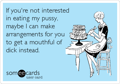 If you're not interested
in eating my pussy,
maybe I can make
arrangements for you
to get a mouthful of
dick instead.