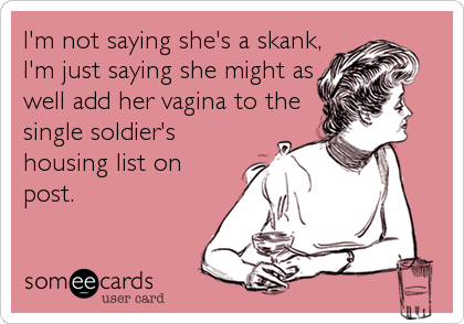 I'm not saying she's a skank,
I'm just saying she might as
well add her vagina to the
single soldier's
housing list on
post.