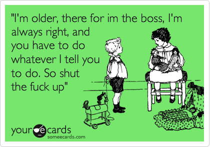 "I'm older, there for im the boss, I'm always right, and
you have to do
whatever I tell you
to do. So shut
the fuck up"