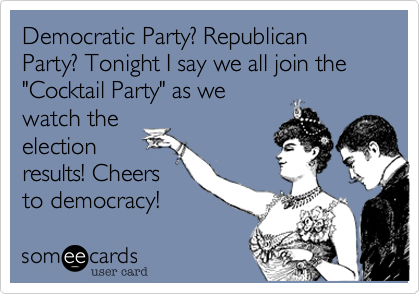 Democratic Party%3F Republican Party%3F Tonight I say we all join the "Cocktail Party" as we
watch the
election
results! Cheers
to democracy!