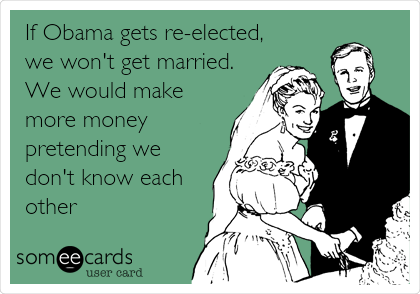 If Obama gets re-elected,
we won't get married.
We would make
more money
pretending we
don't know each
other