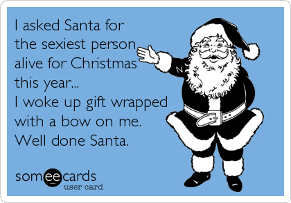 I asked Santa for
the sexiest person
alive for Christmas
this year...
I woke up gift wrapped
with a bow on me.
Well done Santa.