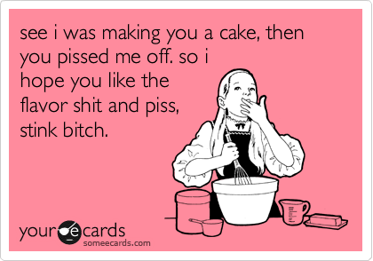see i was making you a cake, then you pissed me off. so i
hope you like the
flavor shit and piss,
stink bitch.