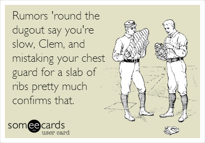 Rumors 'round the
dugout say you're
slow, Clem, and
mistaking your chest
guard for a slab of
ribs pretty much
confirms that.