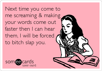 Next time you come to
me screaming & making
your words come out
faster then I can hear
them, I will be forced
to bitch slap you.