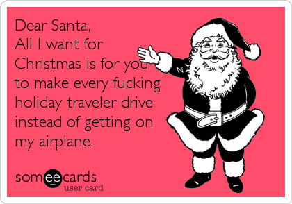 Dear Santa,
All I want for
Christmas is for you
to make every fucking
holiday traveler drive
instead of getting on
my airplane.