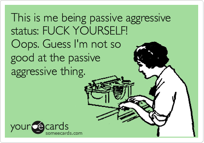 This is me being passive aggressive status: FUCK YOURSELF!
Oops. Guess I'm not so
good at the passive
aggressive thing.